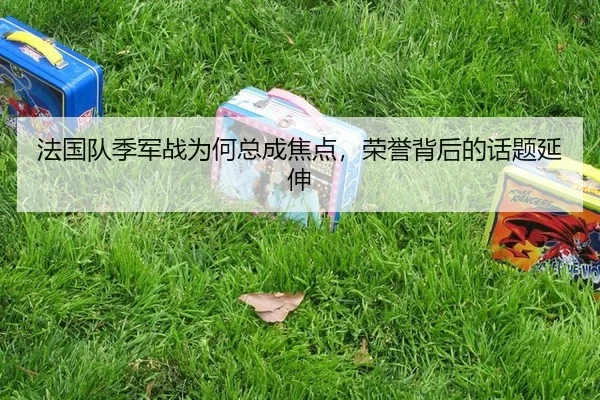 法国队季军战为何总成焦点，荣誉背后的话题延伸 - leyu