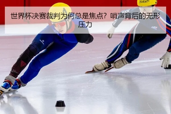世界杯决赛裁判为何总是焦点？哨声背后的无形压力（leyu）
